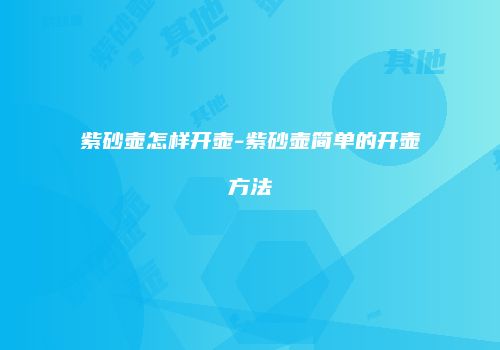 紫砂壶怎样开壶-紫砂壶简单的开壶方法