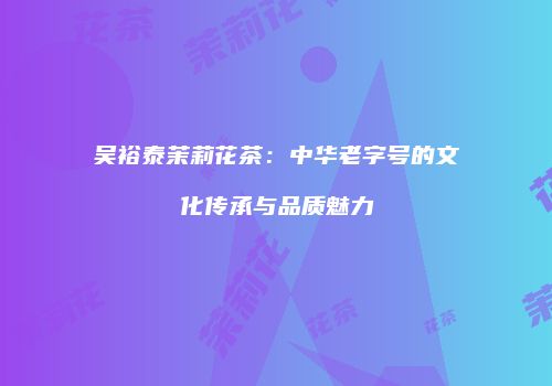吴裕泰茉莉花茶：中华老字号的文化传承与品质魅力