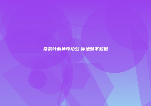 桑茶叶的神奇功效,你绝对不知道