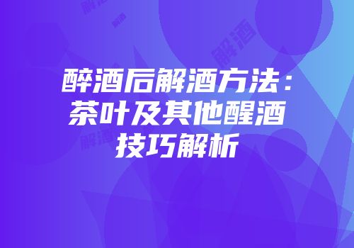 醉酒后解酒方法：茶叶及其他醒酒技巧解析