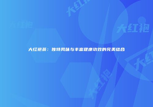 大红袍茶：独特风味与丰富健康功效的完美结合
