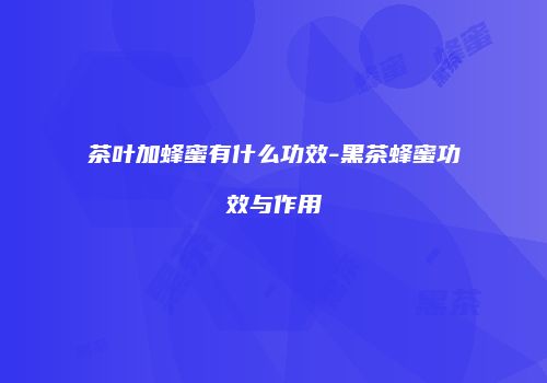 茶叶加蜂蜜有什么功效-黑茶蜂蜜功效与作用