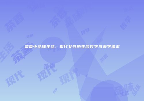 茶香中品味生活：现代女性的生活哲学与美学追求
