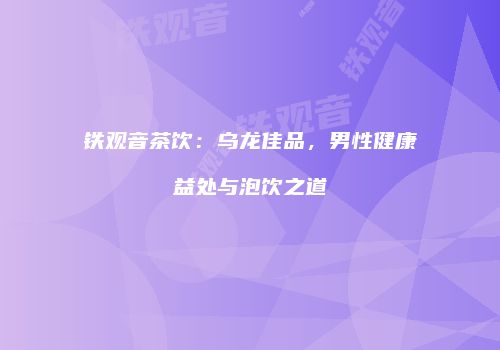 铁观音茶饮：乌龙佳品，男性健康益处与泡饮之道