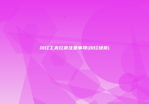 川红工夫红茶注意事项(川红绿茶)