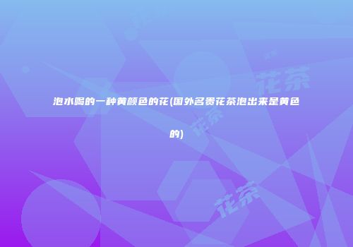 泡水喝的一种黄颜色的花(国外名贵花茶泡出来是黄色的)