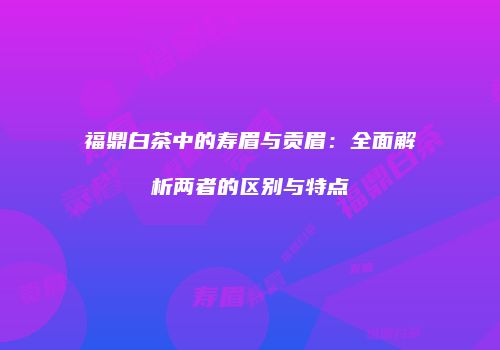 福鼎白茶中的寿眉与贡眉：全面解析两者的区别与特点
