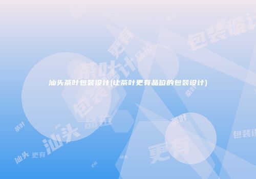 汕头茶叶包装设计(让茶叶更有品位的包装设计)
