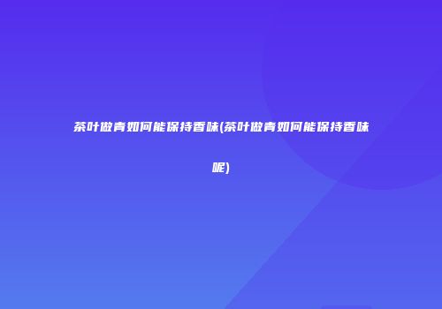 茶叶做青如何能保持香味(茶叶做青如何能保持香味呢)