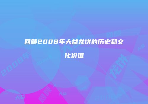 回顾2008年大益龙饼的历史和文化价值
