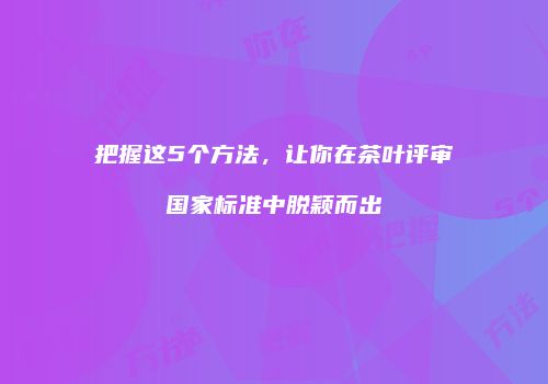 把握这5个方法，让你在茶叶评审国家标准中脱颖而出