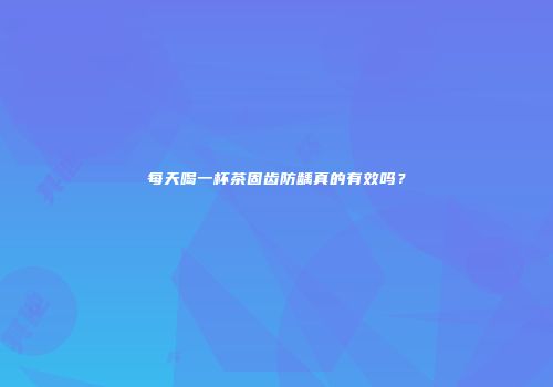 每天喝一杯茶固齿防龋真的有效吗？