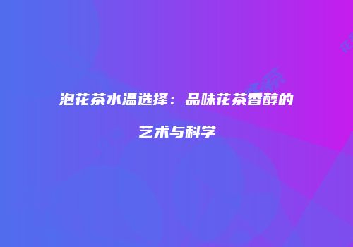 泡花茶水温选择：品味花茶香醇的艺术与科学
