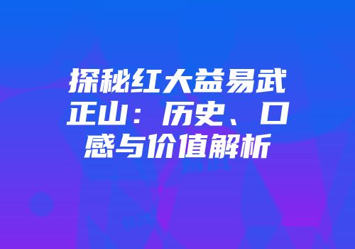 探秘红大益易武正山：历史、口感与价值解析