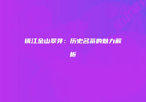 镇江金山翠芽：历史名茶的魅力解析