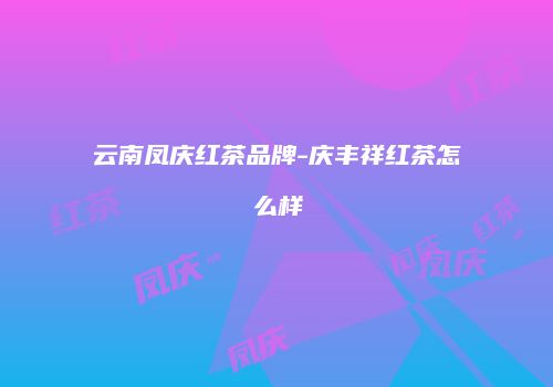 云南凤庆红茶品牌-庆丰祥红茶怎么样