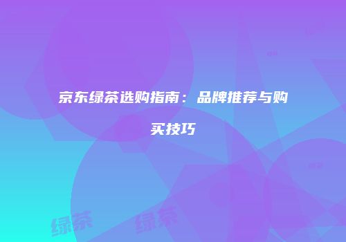 京东绿茶选购指南：品牌推荐与购买技巧