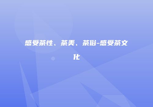 感受茶性、茶美、茶俗-感受茶文化