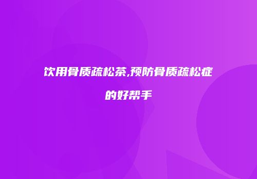饮用骨质疏松茶,预防骨质疏松症的好帮手