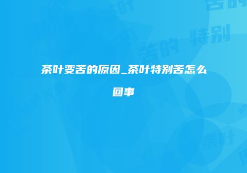 茶叶变苦的原因_茶叶特别苦怎么回事
