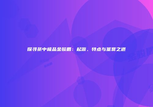 探寻茶中极品金骏眉：起源、特点与鉴赏之道