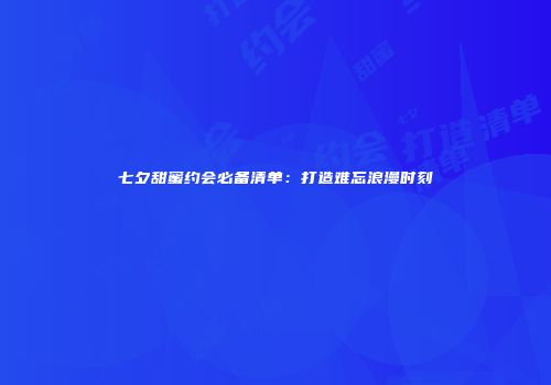 七夕甜蜜约会必备清单：打造难忘浪漫时刻