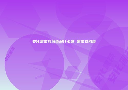 安化黑茶的菌香是什么味_黑茶特别香