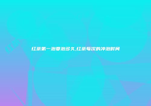 红茶第一泡要泡多久,红茶每次的冲泡时间