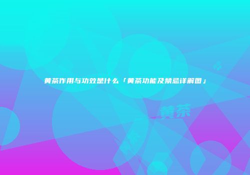 黄茶作用与功效是什么「黄茶功能及禁忌详解图」