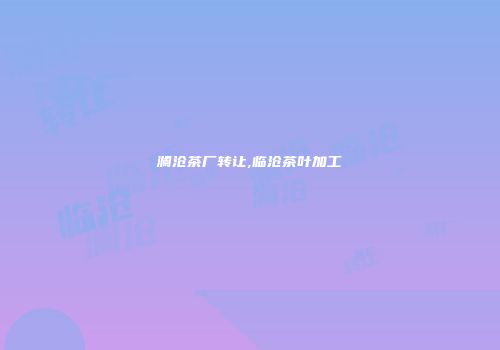 澜沧茶厂转让,临沧茶叶加工