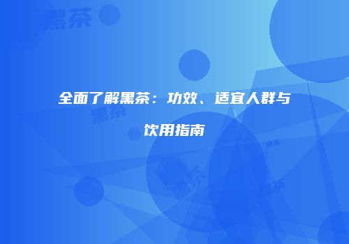 全面了解黑茶：功效、适宜人群与饮用指南