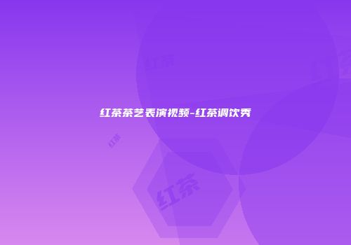 红茶茶艺表演视频-红茶调饮秀