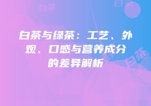 白茶与绿茶：工艺、外观、口感与营养成分的差异解析
