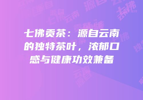 七佛贡茶：源自云南的独特茶叶，浓郁口感与健康功效兼备