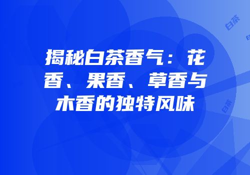 揭秘白茶香气：花香、果香、草香与木香的独特风味