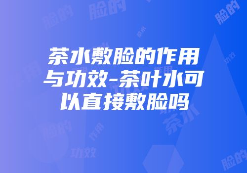 茶水敷脸的作用与功效-茶叶水可以直接敷脸吗