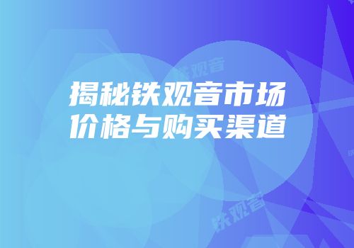 揭秘铁观音市场价格与购买渠道