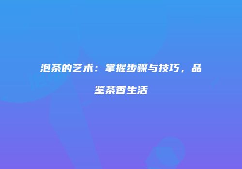 泡茶的艺术：掌握步骤与技巧，品鉴茶香生活
