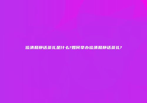俭清和静话茶礼是什么?如何举办俭清和静话茶礼?