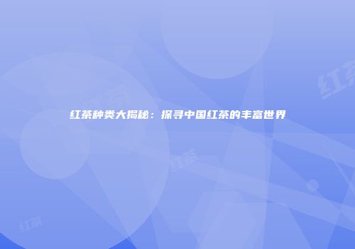 红茶种类大揭秘：探寻中国红茶的丰富世界