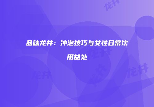 品味龙井：冲泡技巧与女性日常饮用益处