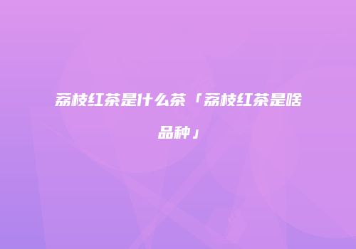 荔枝红茶是什么茶「荔枝红茶是啥品种」