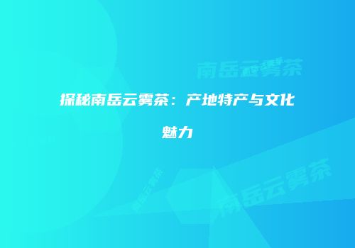 探秘南岳云雾茶：产地特产与文化魅力