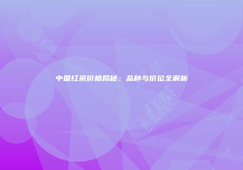中国红茶价格揭秘：品种与价位全解析