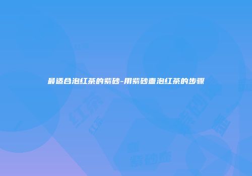 最适合泡红茶的紫砂-用紫砂壶泡红茶的步骤