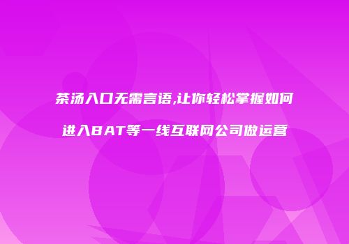 茶汤入口无需言语,让你轻松掌握如何进入BAT等一线互联网公司做运营