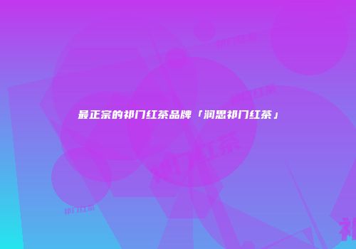最正宗的祁门红茶品牌「润思祁门红茶」