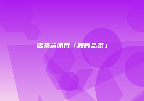 喝茶前闻香「闻香品茶」