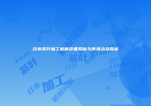 日本茶叶加工机械设备揭秘与市场动态探析