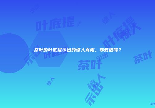 茶叶的叶底提示出的惊人真相，你知道吗？